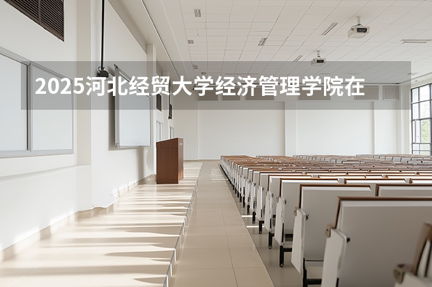 2025河北经贸大学经济管理学院在辽宁招生计划一览表