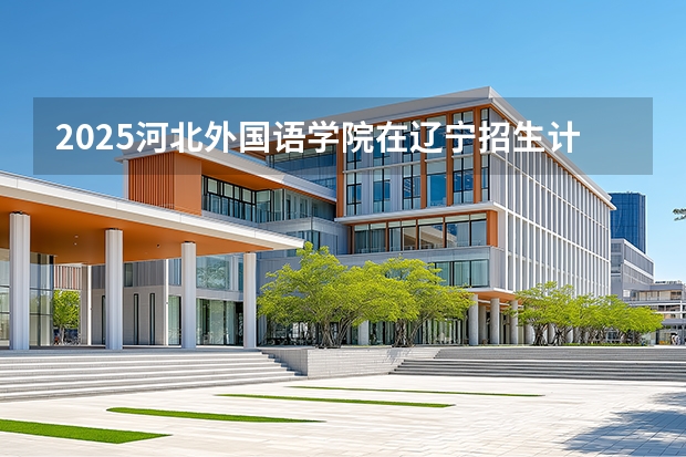 2025河北外国语学院在辽宁招生计划一览表