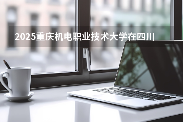 2025重庆机电职业技术大学在四川招生计划一览表