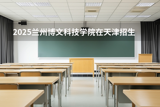 2025兰州博文科技学院在天津招生计划一览表
