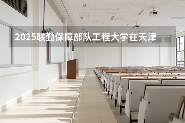 2025联勤保障部队工程大学在天津招生计划一览表