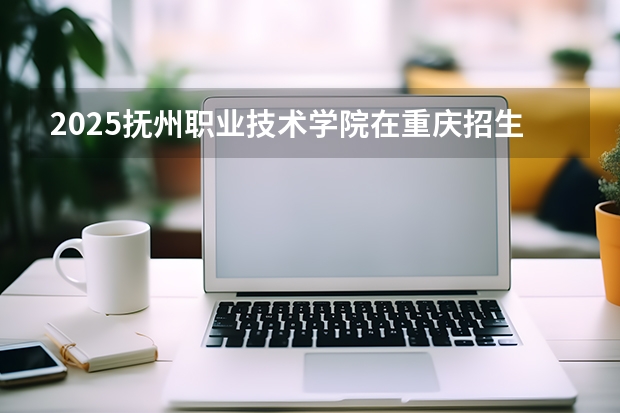 2025抚州职业技术学院在重庆招生计划一览表