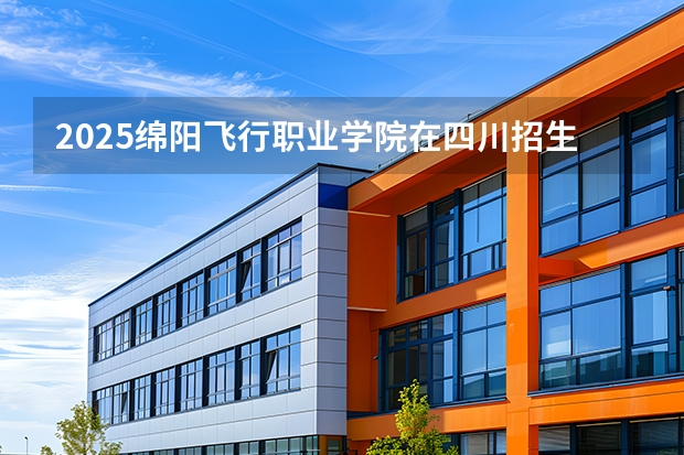 2025绵阳飞行职业学院在四川招生计划一览表