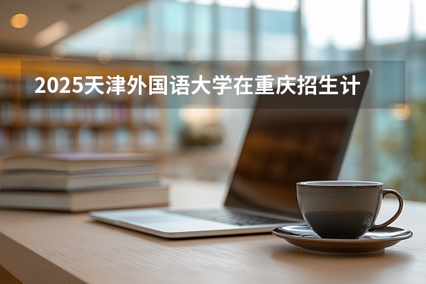 2025天津外国语大学在重庆招生计划一览表