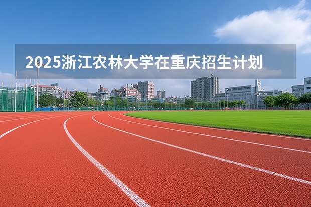 2025浙江农林大学在重庆招生计划一览表