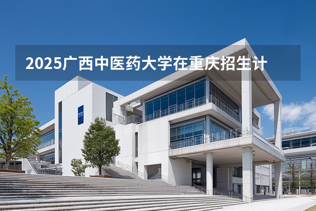 2025广西中医药大学在重庆招生计划一览表