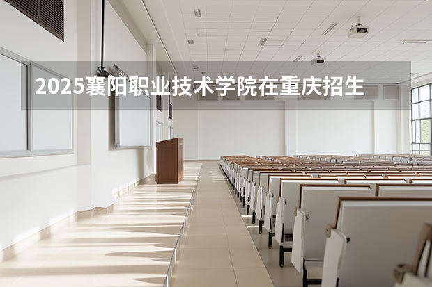 2025襄阳职业技术学院在重庆招生计划一览表