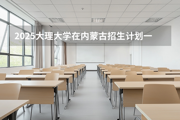 2025大理大学在内蒙古招生计划一览表
