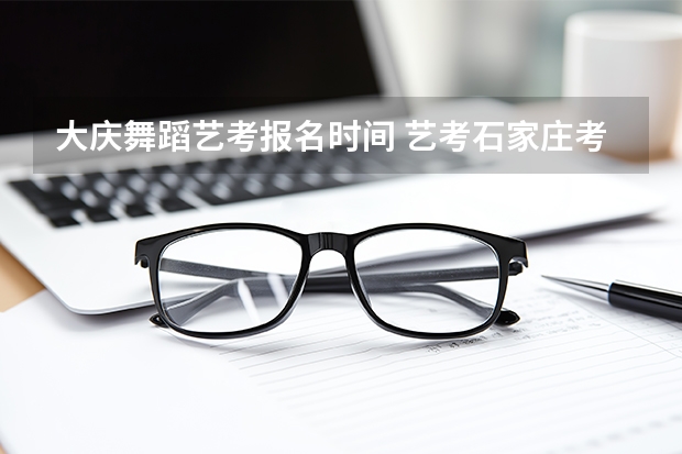 大庆舞蹈艺考报名时间 艺考石家庄考点