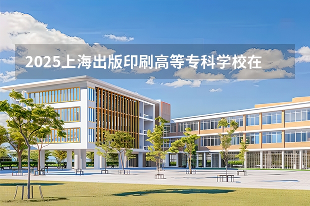 2025上海出版印刷高等专科学校在广西招生计划一览表