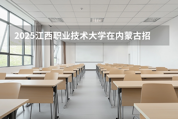 2025江西职业技术大学在内蒙古招生计划一览表