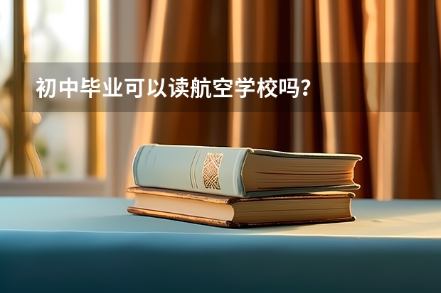 初中毕业可以读航空学校吗？