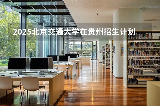 2025北京交通大学在贵州招生计划一览表