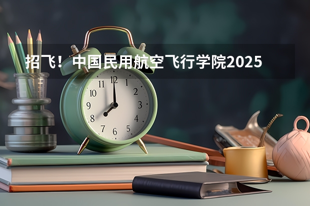 招飞！中国民用航空飞行学院2025年四川省招飞工作安排→（不上军校也能开飞机--多元升学通道系列（高中篇）之民航招飞）