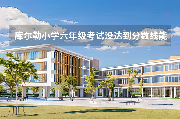库尔勒小学六年级考试没达到分数线能上四中吗