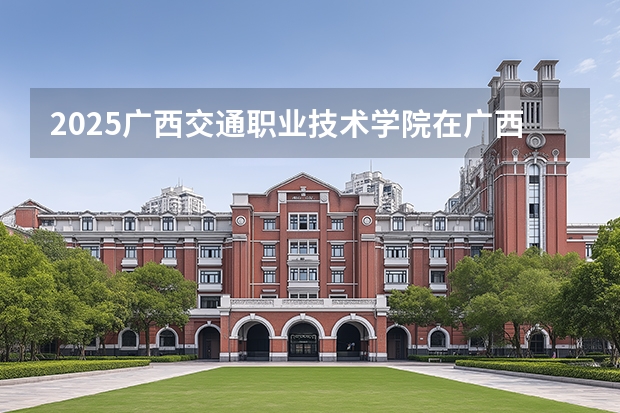 2025广西交通职业技术学院在广西招生计划一览表