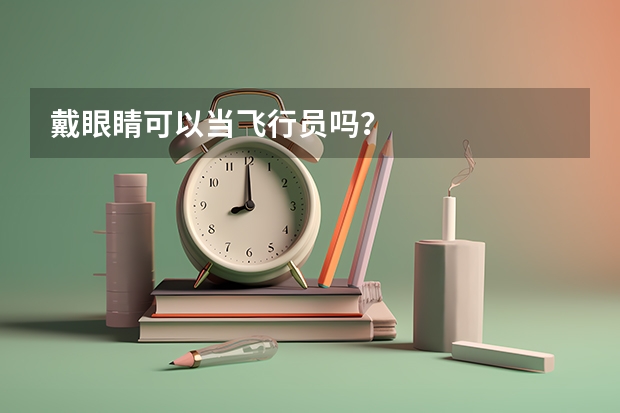 戴眼睛可以当飞行员吗？