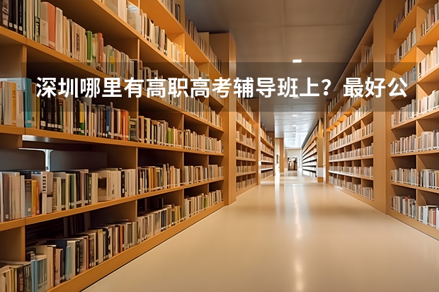 深圳哪里有高职高考辅导班上？最好公立学校开办的，离深圳市龙岗区南联站越近好，急急我是中专的，