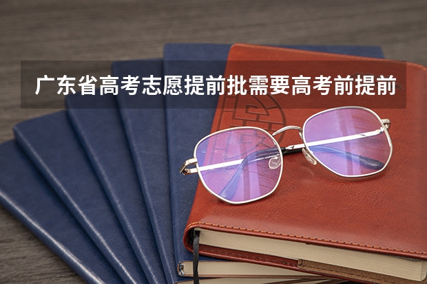 广东省高考志愿提前批需要高考前提前报名什么的吗？还是只是提前录取的？