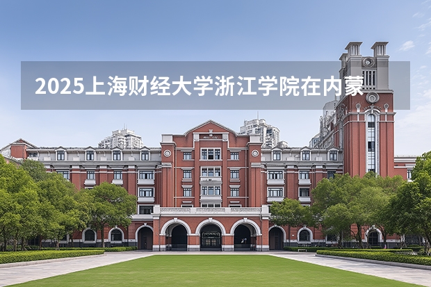 2025上海财经大学浙江学院在内蒙古招生计划一览表