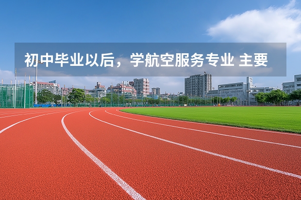 初中毕业以后，学航空服务专业 主要工作是什么？