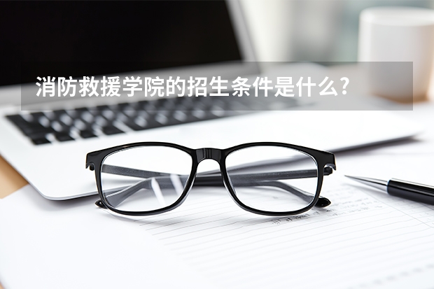 消防救援学院的招生条件是什么?