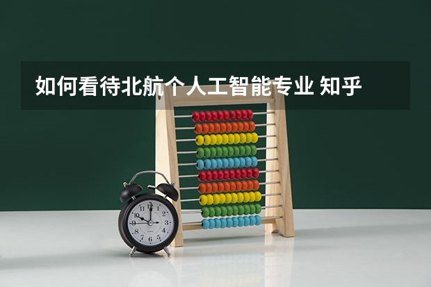 如何看待北航个人工智能专业 知乎