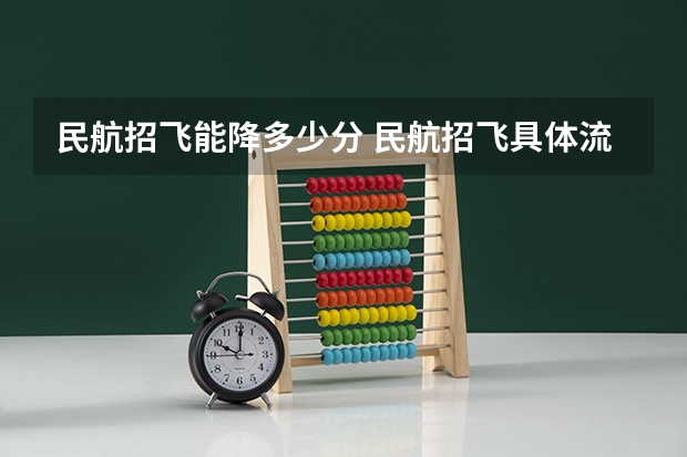 民航招飞能降多少分 民航招飞具体流程是怎样啊？进入政审是不是以后难度就不大啦？朋友是应届大学本科生。请了解的高人指点啊