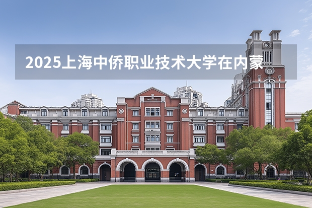 2025上海中侨职业技术大学在内蒙古招生计划一览表