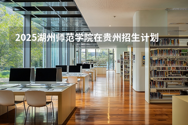 2025湖州师范学院在贵州招生计划一览表