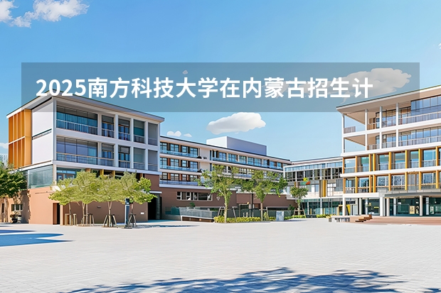2025南方科技大学在内蒙古招生计划一览表