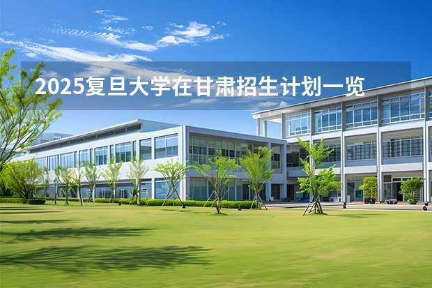 2025复旦大学在甘肃招生计划一览表