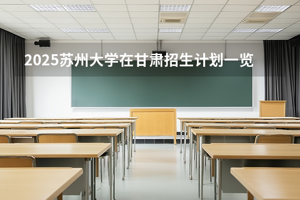 2025苏州大学在甘肃招生计划一览表