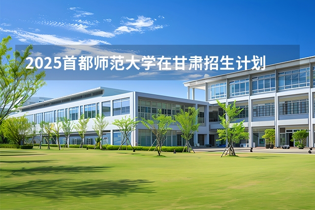2025首都师范大学在甘肃招生计划一览表