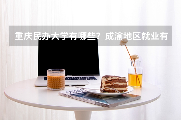 重庆民办大学有哪些？成渝地区就业有优势吗？
