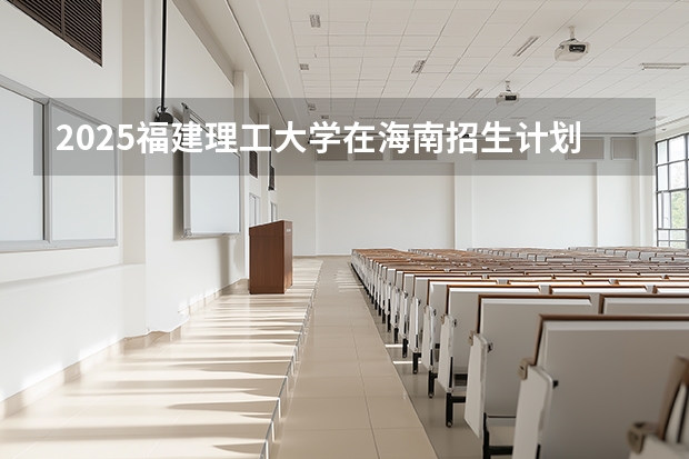 2025福建理工大学在海南招生计划一览表