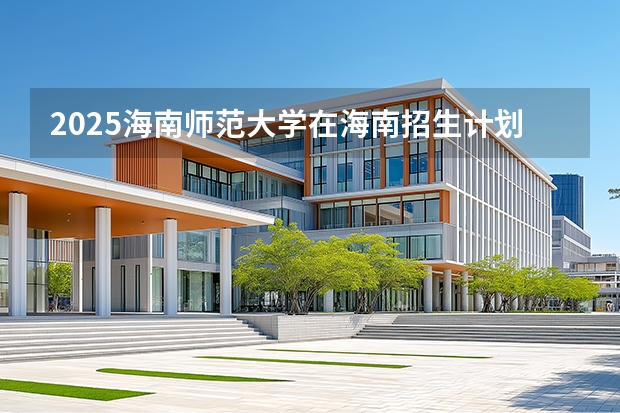 2025海南师范大学在海南招生计划一览表