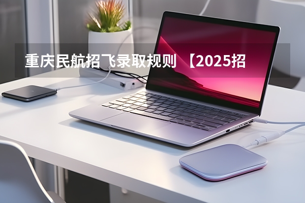 重庆民航招飞录取规则 【2025招飞专栏1】中飞院2025年飞行技术专业招生简章
