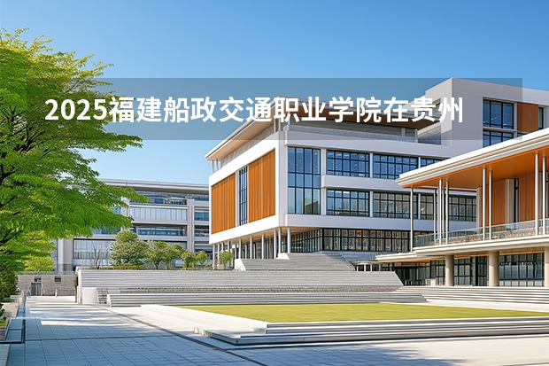 2025福建船政交通职业学院在贵州招生计划一览表
