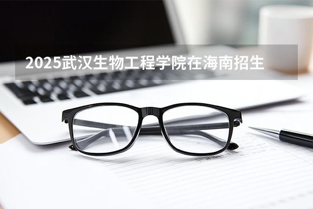2025武汉生物工程学院在海南招生计划一览表