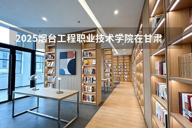 2025烟台工程职业技术学院在甘肃招生计划一览表