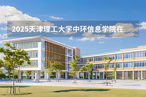 2025天津理工大学中环信息学院在海南招生计划一览表