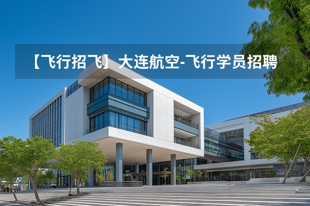 【飞行招飞】大连航空-飞行学员招聘简章（校招）大连海事大学 民航招飞女生条件？
