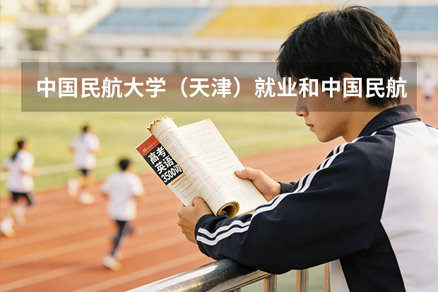 中国民航大学（天津）就业和中国民航飞行学院（四川广汉）那个好点？那个就业率高？（中国民航大学飞行技术专业招生简章（修订版））