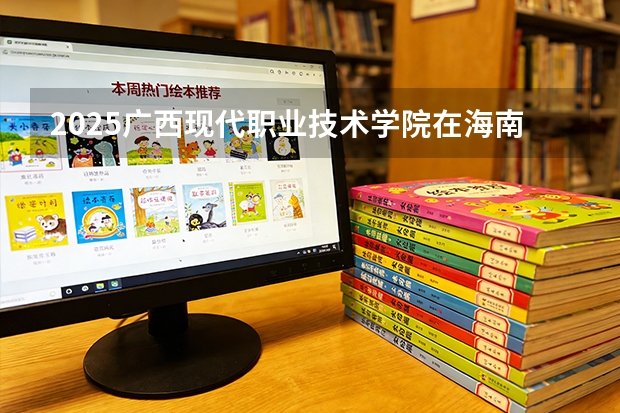 2025广西现代职业技术学院在海南招生计划一览表