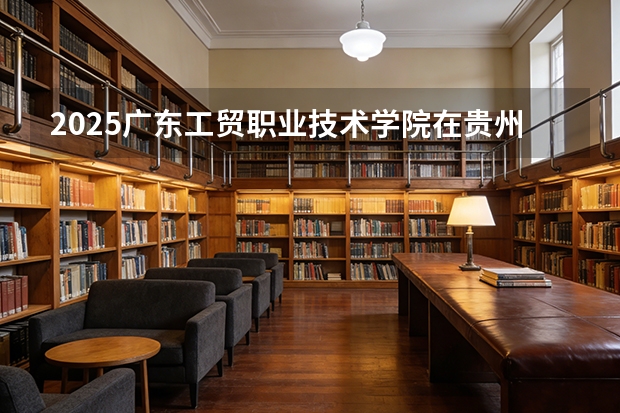 2025广东工贸职业技术学院在贵州招生计划一览表