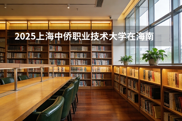 2025上海中侨职业技术大学在海南招生计划一览表