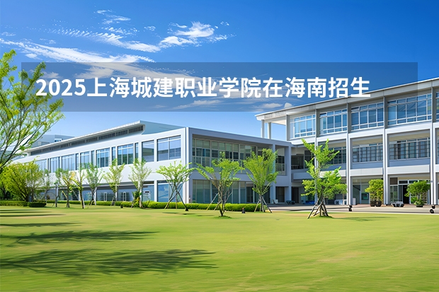 2025上海城建职业学院在海南招生计划一览表