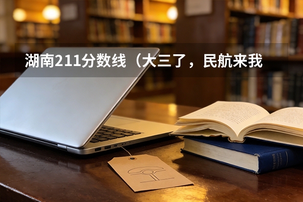 湖南211分数线（大三了，民航来我们学校（西北工业大学）招飞）
