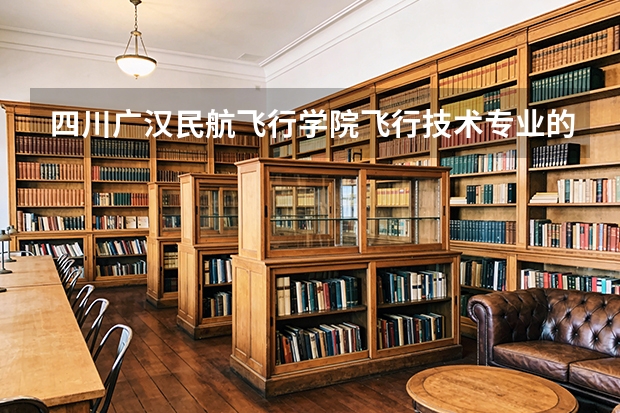 四川广汉民航飞行学院飞行技术专业的学费和分数线 民航招飞服从调剂还是不服从调剂